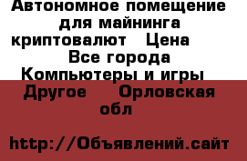 Автономное помещение для майнинга криптовалют › Цена ­ 1 - Все города Компьютеры и игры » Другое   . Орловская обл.